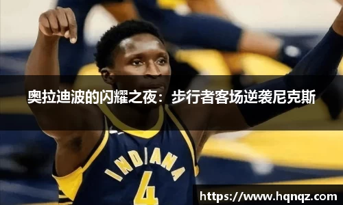奥拉迪波的闪耀之夜：步行者客场逆袭尼克斯