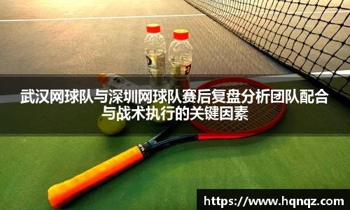 武汉网球队与深圳网球队赛后复盘分析团队配合与战术执行的关键因素