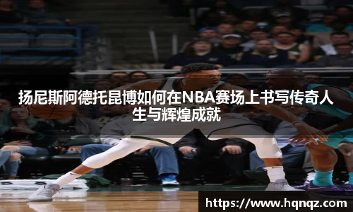 扬尼斯阿德托昆博如何在NBA赛场上书写传奇人生与辉煌成就
